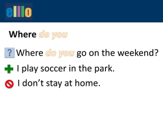 Where
Where go on the weekend?
I play soccer in the park.
I don’t stay at home.