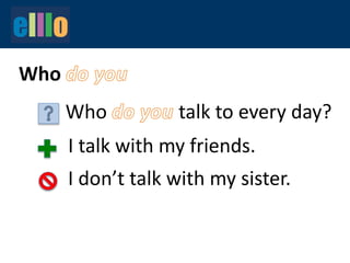 Who
Who talk to every day?
I talk with my friends.
I don’t talk with my sister.