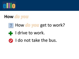 How
How get to work?
I drive to work.
I do not take the bus.