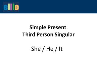 Simple Present
Third Person Singular
She / He / It
 
