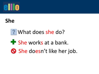She
What does she do?
She works at a bank.
She doesn’t like her job.
 
