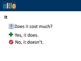 It
Does it cost much?
Yes, it does.
No, it doesn’t.
 