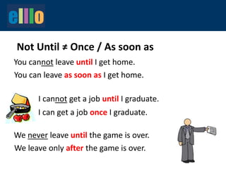Not Until ≠ Once / As soon as
You cannot leave until I get home.
You can leave as soon as I get home.
I can get a job once I graduate.
We never leave until the game is over.
I cannot get a job until I graduate.
We leave only after the game is over.
 