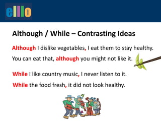Although / While – Contrasting Ideas
Although I dislike vegetables, I eat them to stay healthy.
While I like country music, I never listen to it.
You can eat that, although you might not like it.
While the food fresh, it did not look healthy.
 