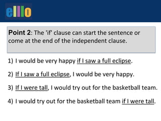 1)
2)
3)
4)
I would be very happy if I saw a full eclipse.
If I saw a full eclipse, I would be very happy.
If I were tall, I would try out for the basketball team.
I would try out for the basketball team if I were tall.
Point 2: The 'if' clause can start the sentence or
come at the end of the independent clause.
 