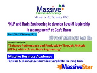 1
Guidance Camp Series
“Enhance Performance and Productivity Through Attitude
(EPTA) with NLP and Brain Engineering”
For Blue Ocean Consultancy and Corporate Training Only
Massive Business Academy:
Mission to take the nation G2G.
Date: 24th to 25th April, 2015
 