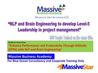 1
Guidance Camp Series
“Enhance Performance and Productivity Through Attitude
(EPTA) with NLP and Brain Engineering”
For Blue Ocean Consultancy and Corporate Training Only
Massive Business Academy:
Mission to take the nation G2G.
 