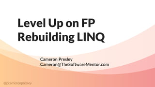 @pcameronpresley
Level Up on FP
Rebuilding LINQ
Cameron Presley
Cameron@TheSoftwareMentor.com
 