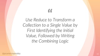 @pcameronpresley
“Use Reduce to Transform a
Collection to a Single Value by
First Identifying the Initial
Value, Followed ...