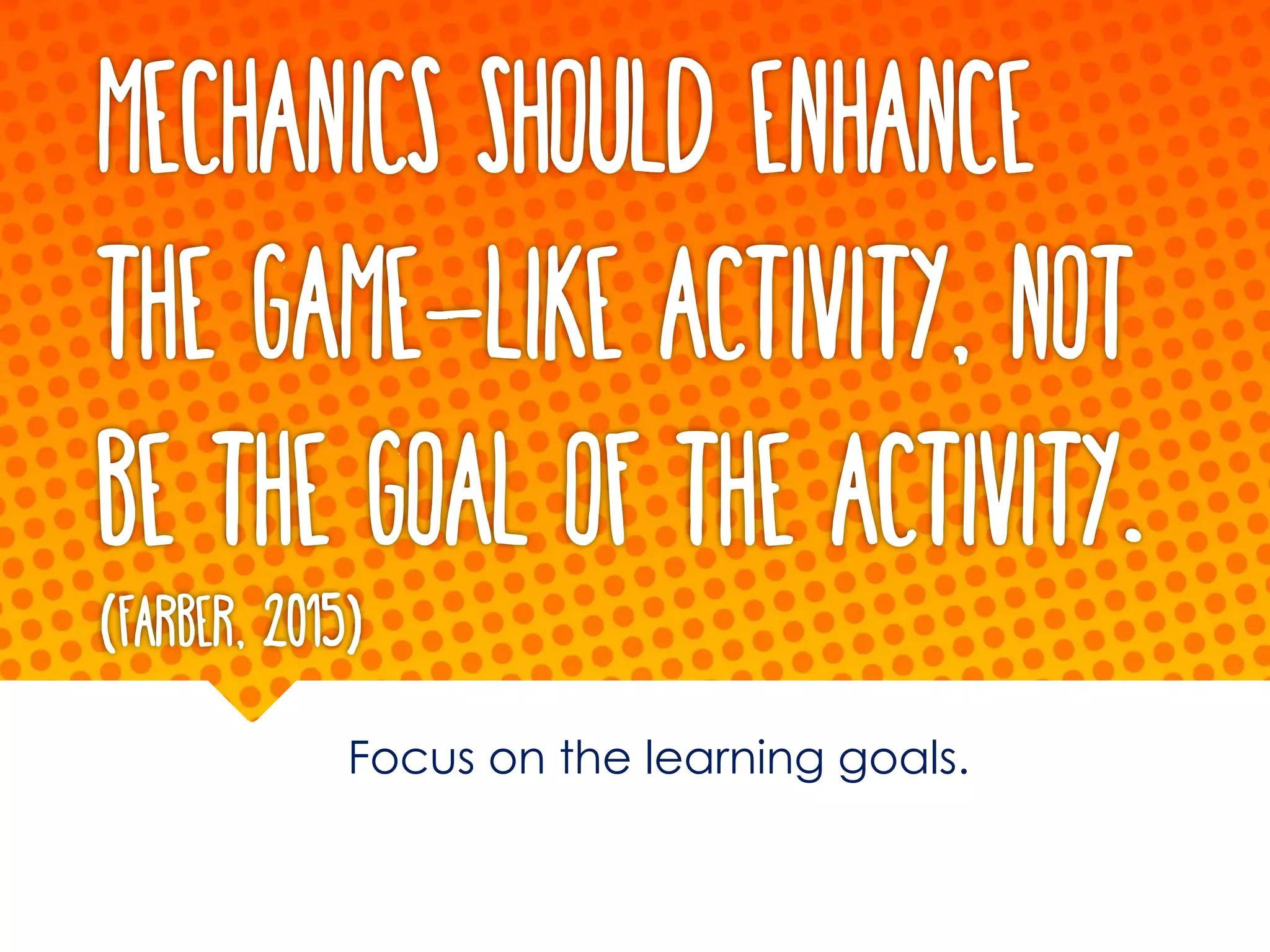 Mechanics should enhance
the game-like activity, not
be the Goal of the Activity.
(Farber, 2015)
Focus on the learning goals.
 