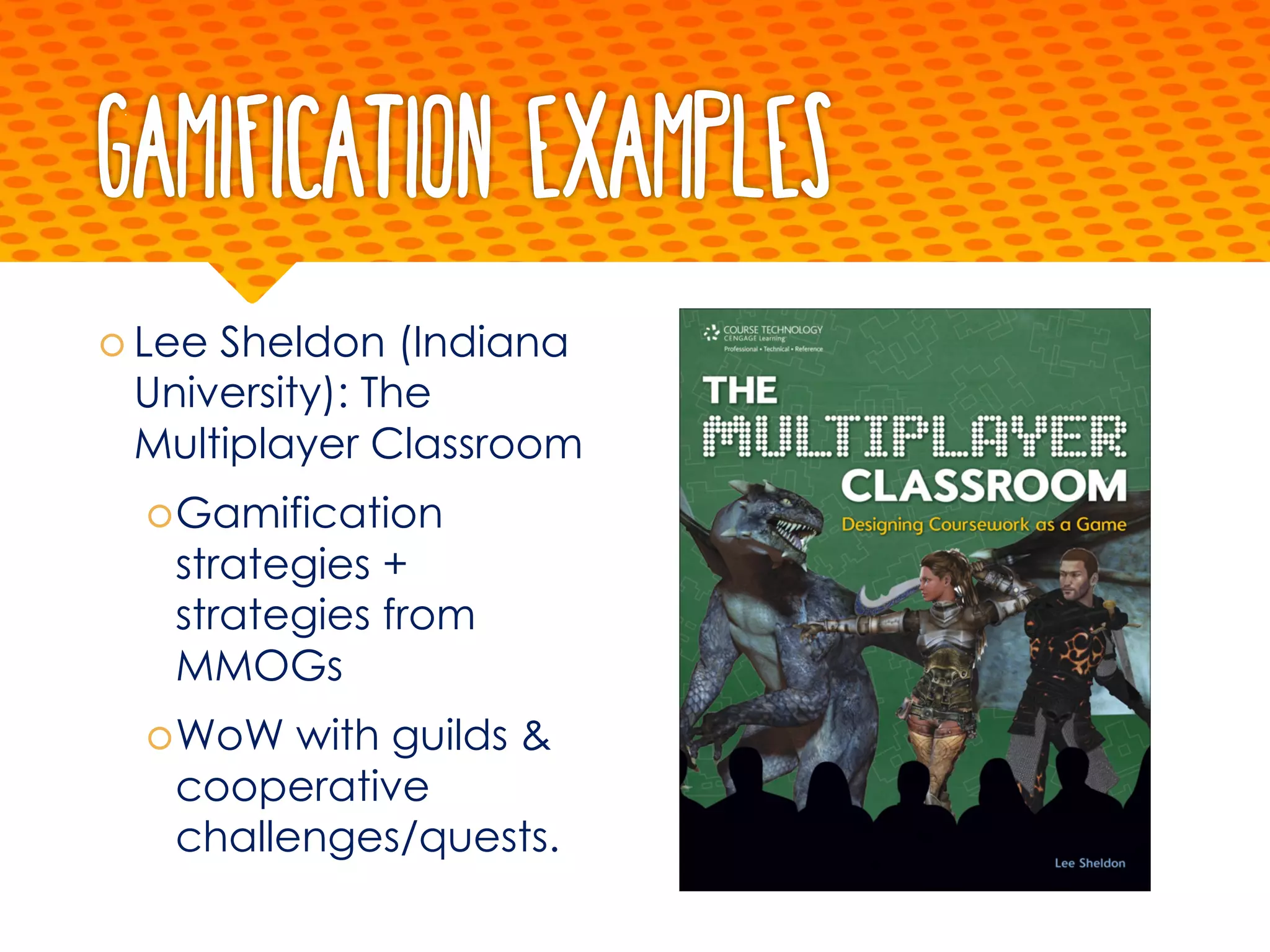 Gamification examples
š Lee Sheldon (Indiana
University): The
Multiplayer Classroom
šGamification
strategies +
strategies from
MMOGs
šWoW with guilds &
cooperative
challenges/quests.
 
