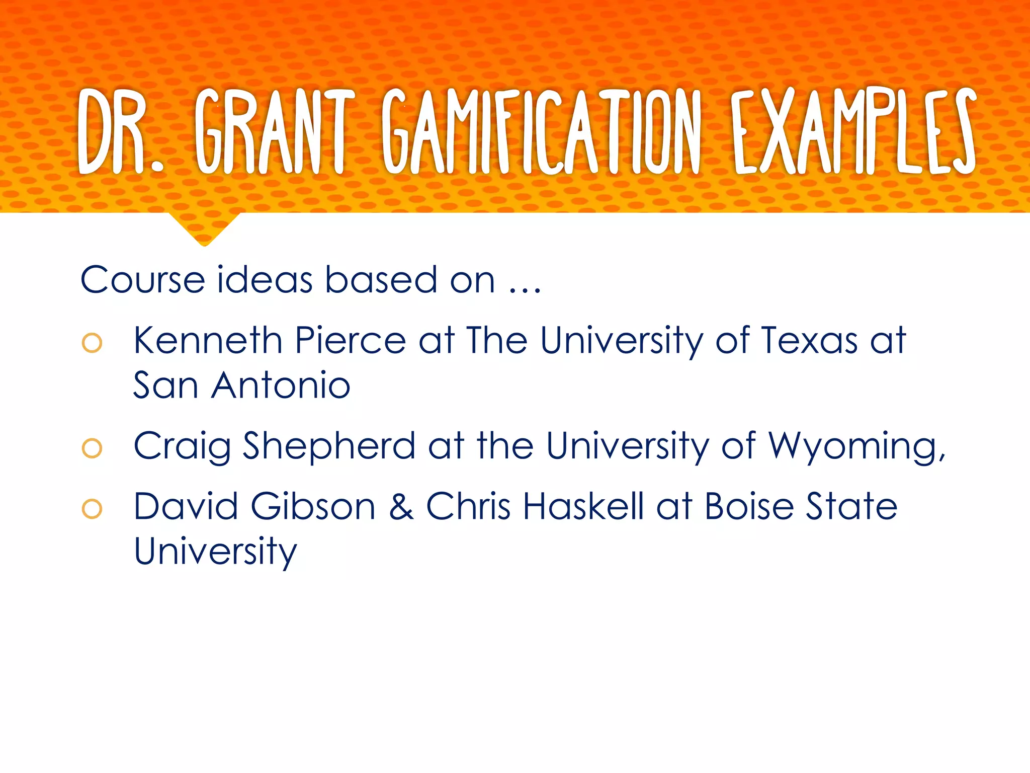 Dr. Grant Gamification Examples
Course ideas based on …
š Kenneth Pierce at The University of Texas at
San Antonio
š Craig Shepherd at the University of Wyoming,
š David Gibson & Chris Haskell at Boise State
University
 