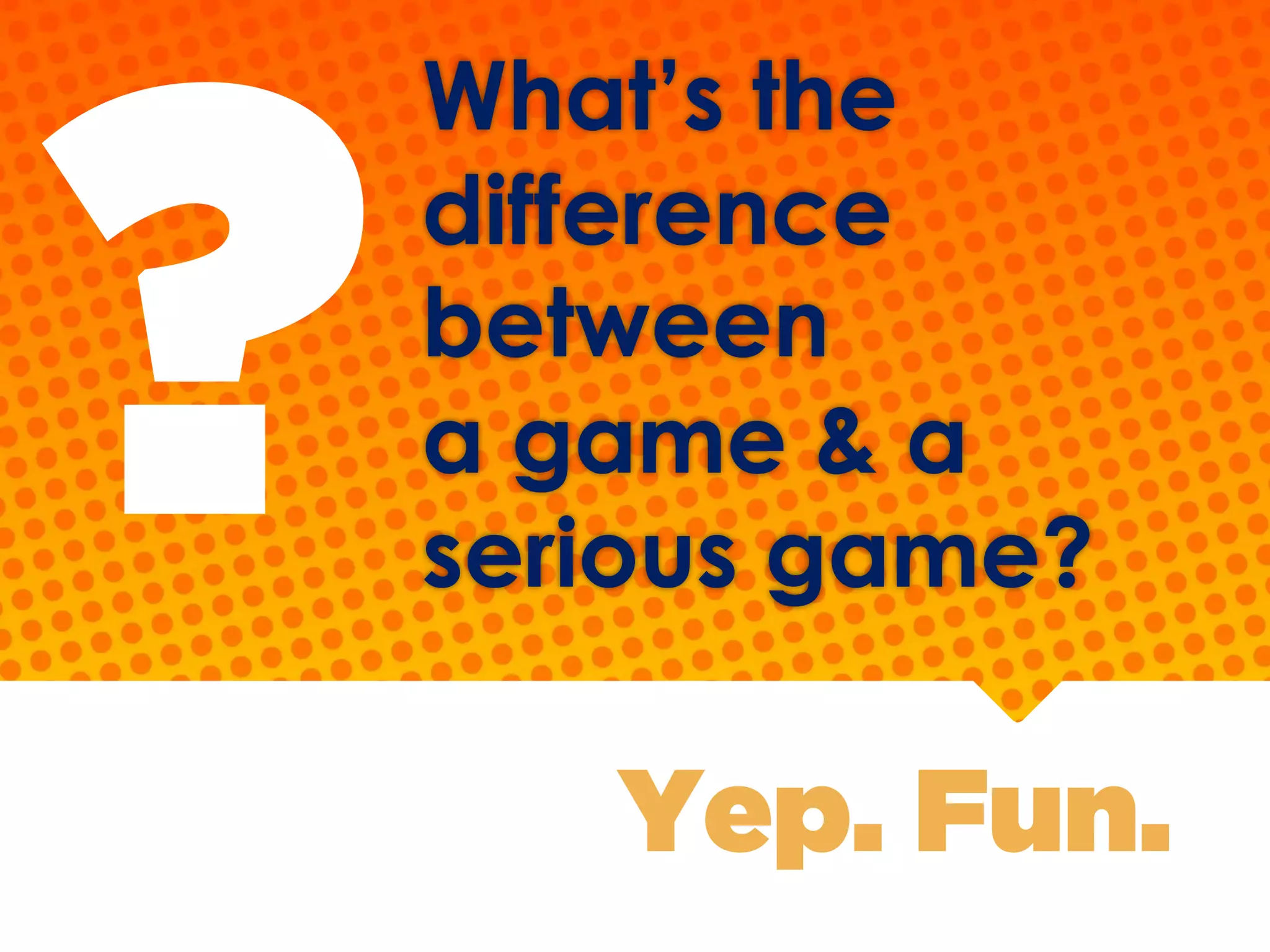 What’s the
difference
between
a game & a
serious game?
Yep. Fun.
?
 