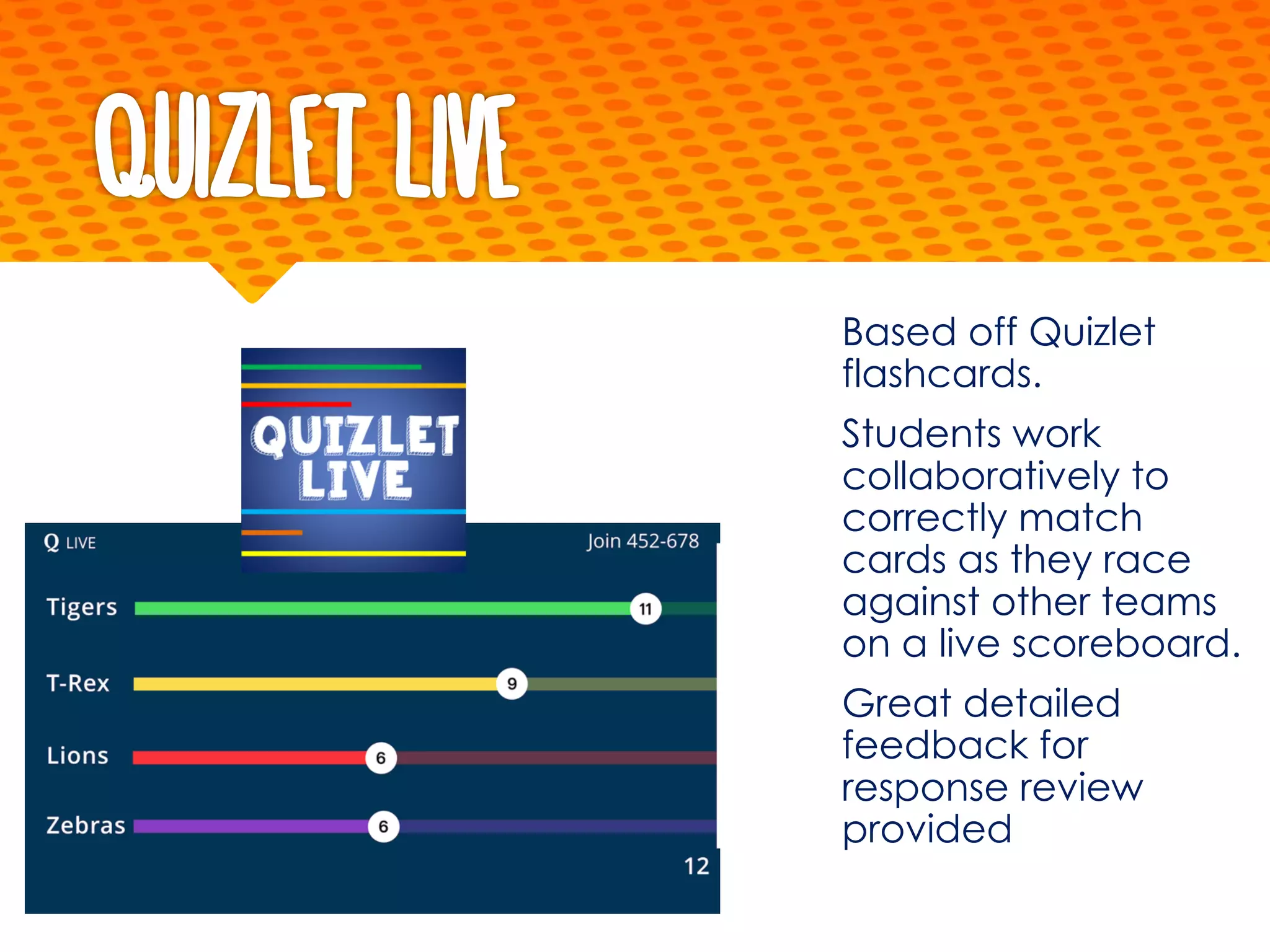Quizlet Live
Based off Quizlet
flashcards.
Students work
collaboratively to
correctly match
cards as they race
against other teams
on a live scoreboard.
Great detailed
feedback for
response review
provided
 