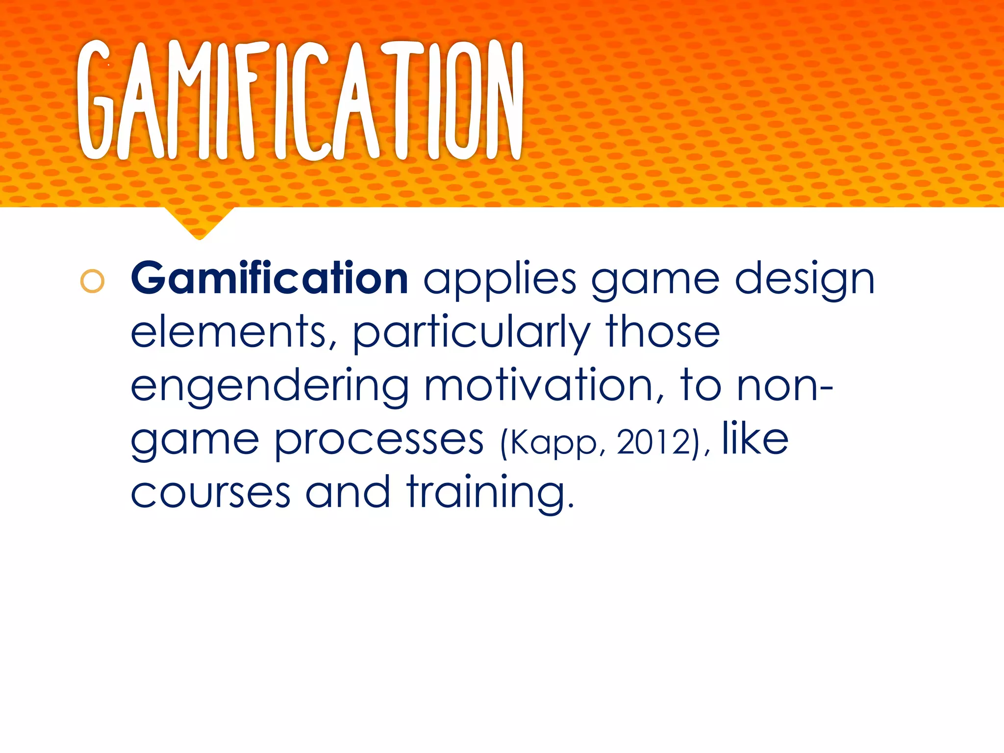 Gamification
š Gamification applies game design
elements, particularly those
engendering motivation, to non-
game processes (Kapp, 2012), like
courses and training.
 
