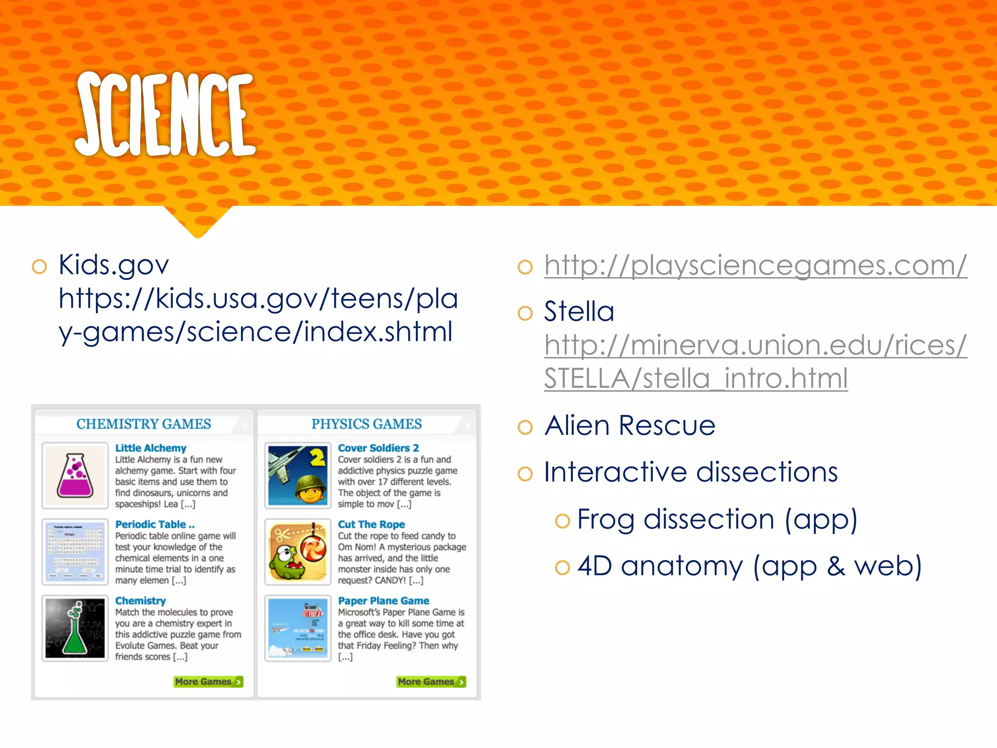 Science
š Kids.gov
https://kids.usa.gov/teens/pla
y-games/science/index.shtml
š http://playsciencegames.com/
š Stella
http://minerva.union.edu/rices/
STELLA/stella_intro.html
š Alien Rescue
š Interactive dissections
š Frog dissection (app)
š 4D anatomy (app & web)
 