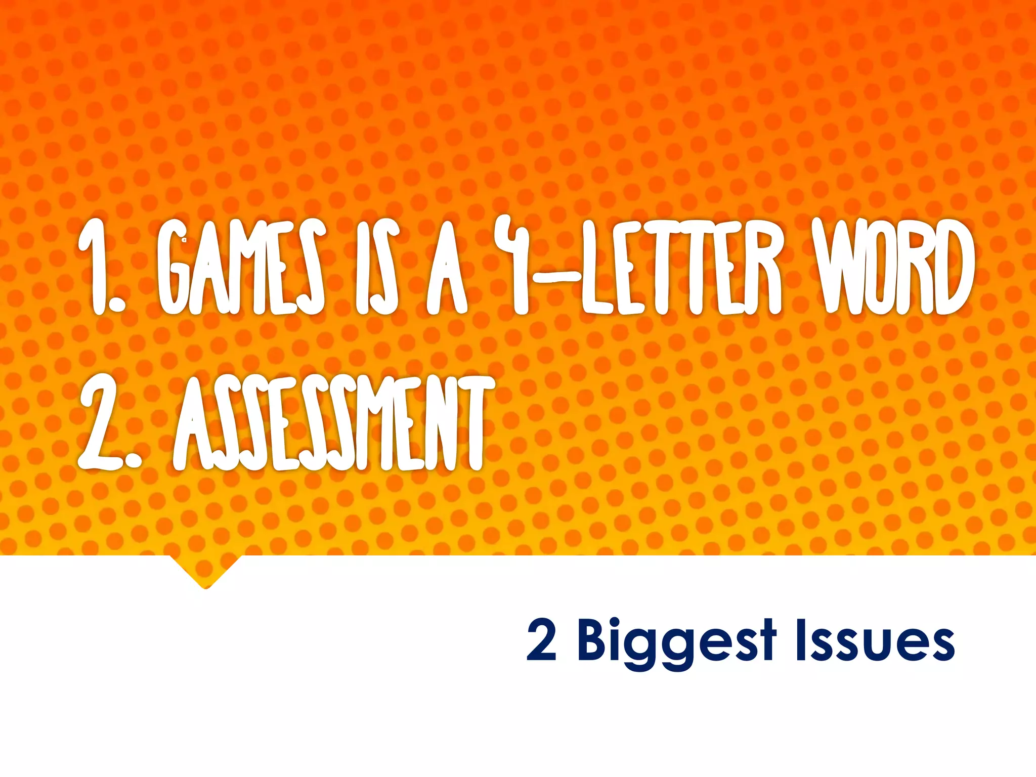 1. Games is a 4-letter word
2. Assessment
2 Biggest Issues
 