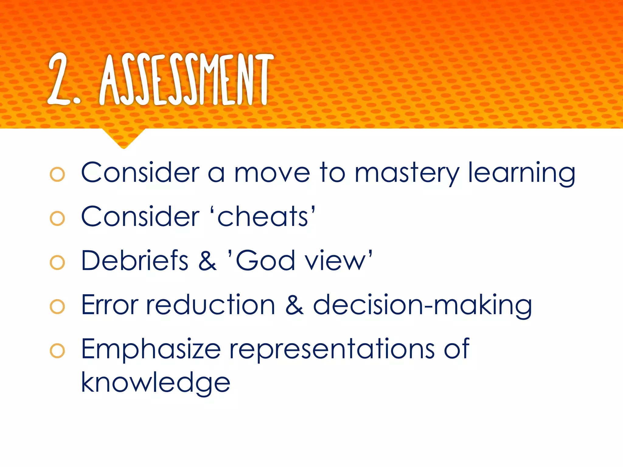 2. Assessment
š Consider a move to mastery learning
š Consider ‘cheats’
š Debriefs & ’God view’
š Error reduction & decision-making
š Emphasize representations of
knowledge
 