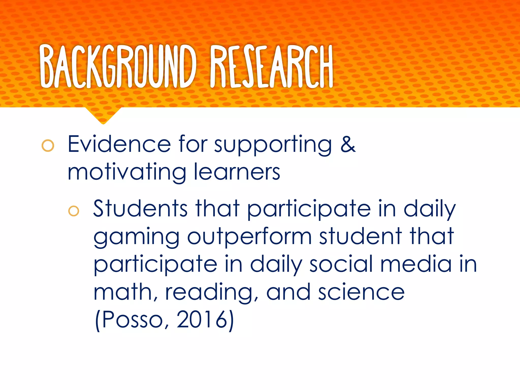 Background Research
š Evidence for supporting &
motivating learners
š Students that participate in daily
gaming outperform student that
participate in daily social media in
math, reading, and science
(Posso, 2016)
 
