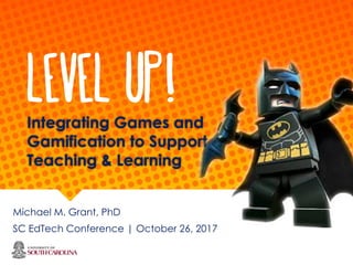 Integrating Games and
Gamification to Support
Teaching & Learning
Michael M. Grant, PhD
SC EdTech Conference | October 26, 2017
Level Up!
 