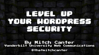 LEVEL UP YOUR WORDPRESS
SECURITY
By Mitch Canter – Vanderbilt University Web Communications
(@thatmitchcanter)
 