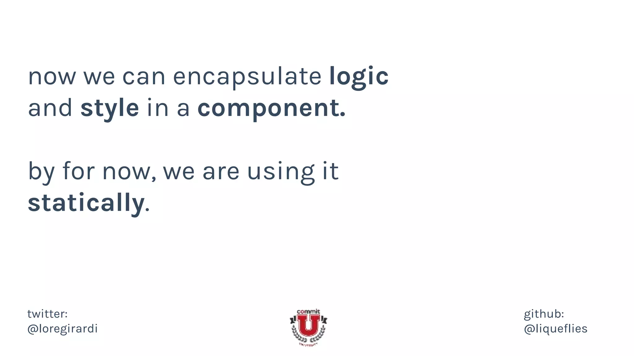 now we can encapsulate logic
and style in a component.
by for now, we are using it
statically.
twitter:
@loregirardi
github:
@liqueflies
 