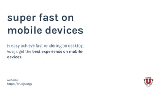 super fast on
mobile devices
is easy achieve fast rendering on desktop,
vue.js get the best experience on mobile
devices.
website:
https://vuejs.org/
 