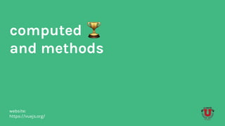 computed
and methods
website:
https://vuejs.org/
 