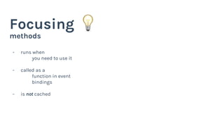 methods
Focusing
- runs when
you need to use it
- called as a
function in event
bindings
- is not cached
 