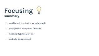 summary
Focusing
- no this hell (context is auto-binded)
- no async data beginner failures
- no shouldUpdate worries
- no build steps needed
 