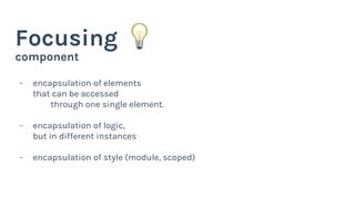 component
Focusing
- encapsulation of elements
that can be accessed
through one single element.
- encapsulation of logic,
but in different instances
- encapsulation of style (module, scoped)
 