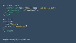 <div id="app">
<transition name="fade" mode="out-in|in-out">
<component :is="pageName" />
</transition>
</div>
<script>
new Vue({
el: '#app',
props: ['pageName']
})
</script>
https://vuejs.org/v2/guide/syntax.html
 