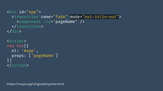 <div id="app">
<transition name="fade" mode="out-in|in-out">
<component :is="pageName" />
</transition>
</div>
<script>
new Vue({
el: '#app',
props: ['pageName']
})
</script>
https://vuejs.org/v2/guide/syntax.html
 