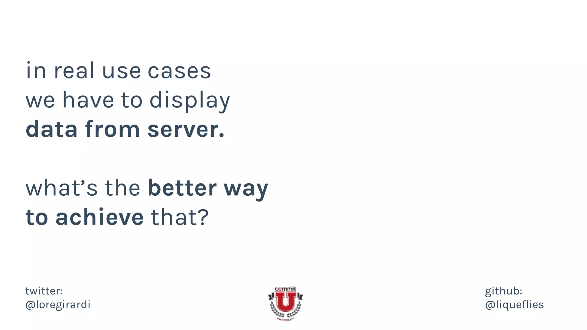 in real use cases
we have to display
data from server.
what’s the better way
to achieve that?
twitter:
@loregirardi
github:
@liqueflies
 