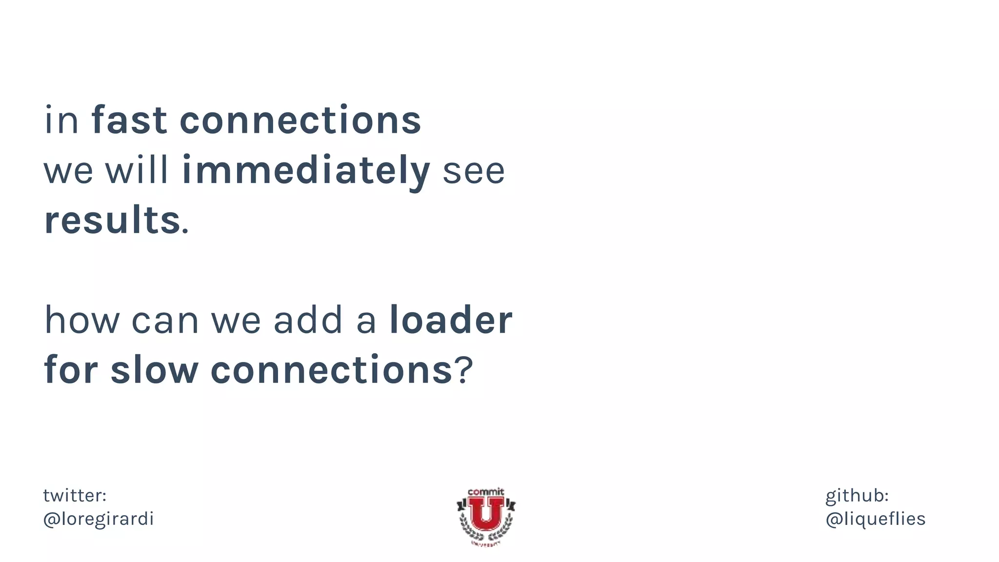 in fast connections
we will immediately see
results.
how can we add a loader
for slow connections?
twitter:
@loregirardi
github:
@liqueflies
 