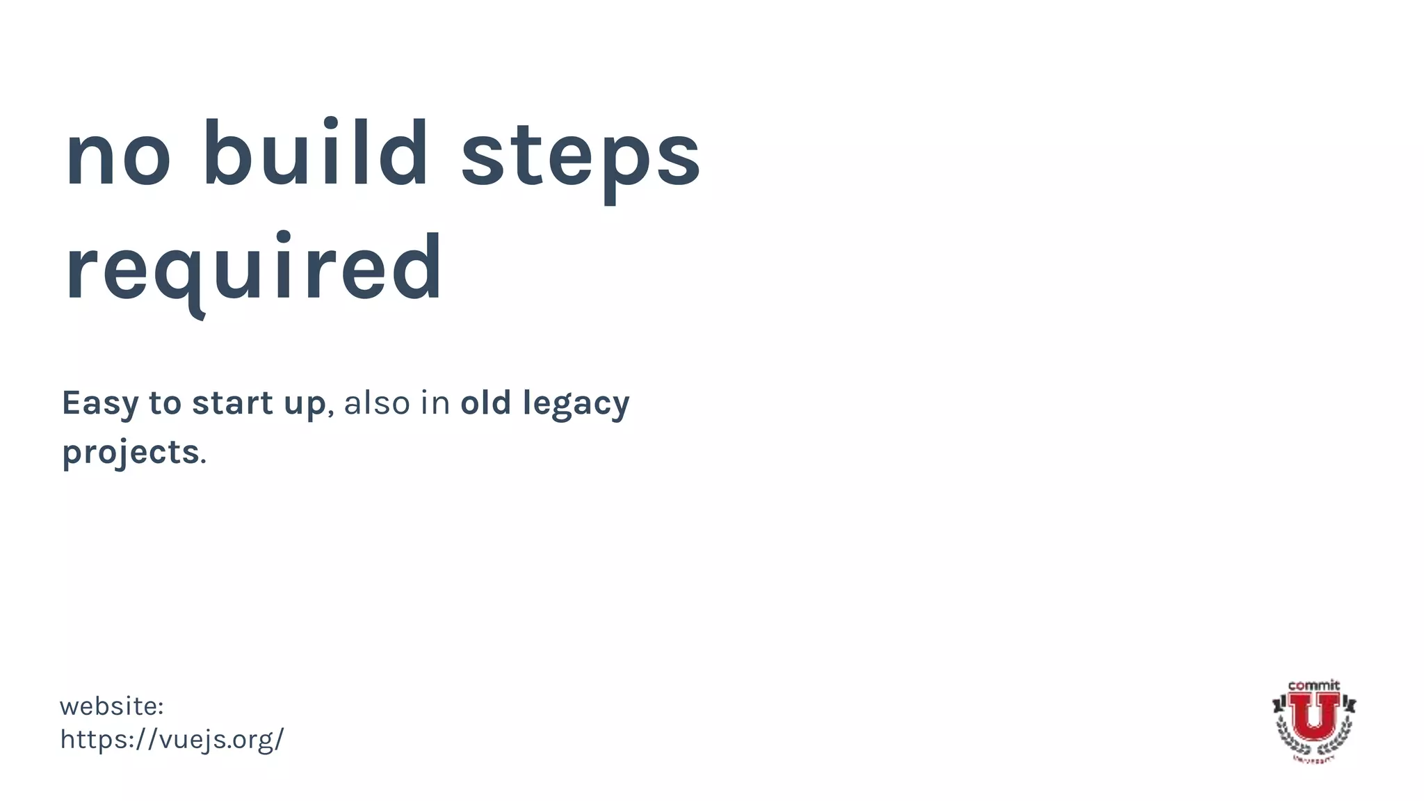 no build steps
required
Easy to start up, also in old legacy
projects.
website:
https://vuejs.org/
 