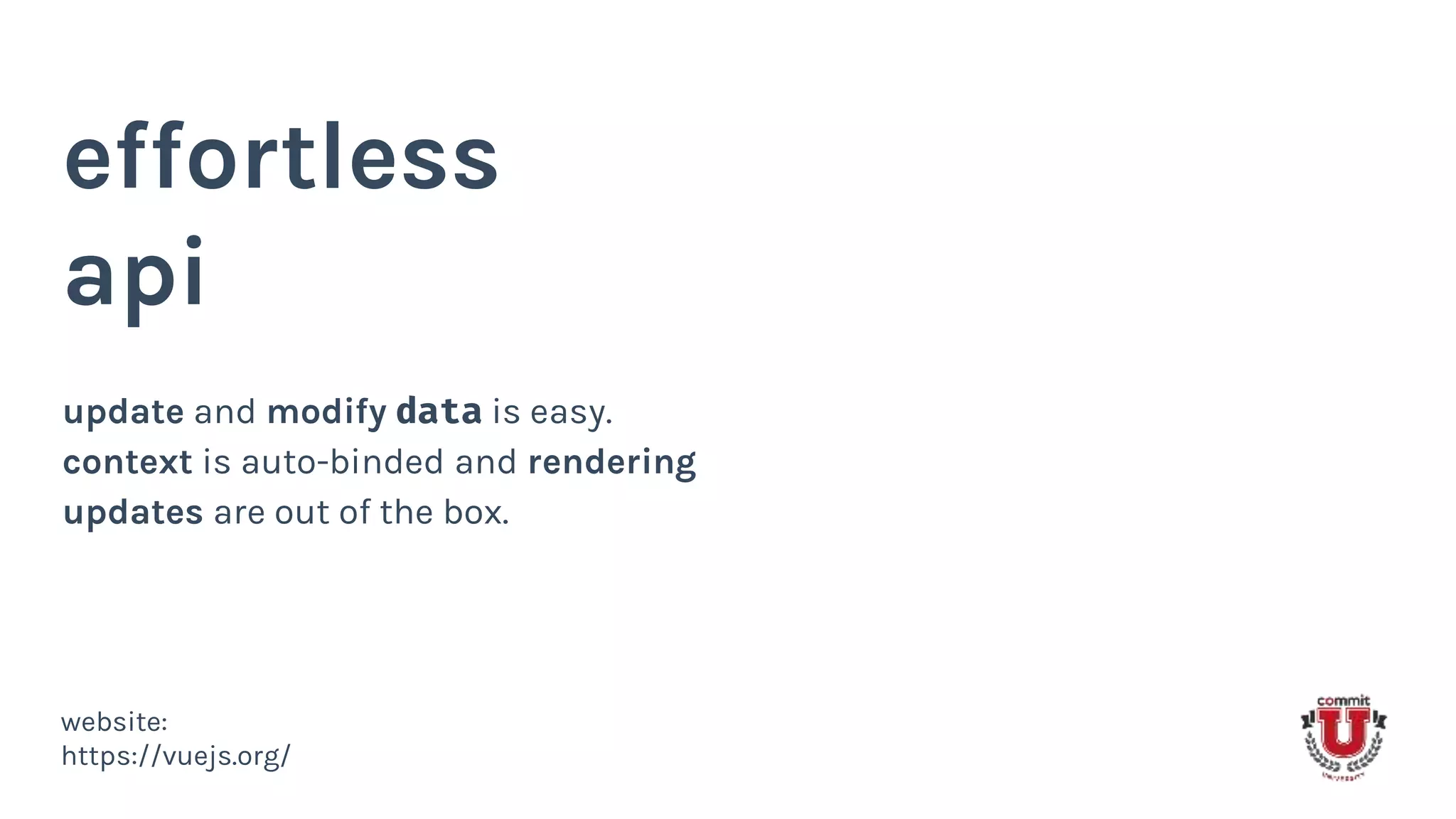 effortless
api
update and modify data is easy.
context is auto-binded and rendering
updates are out of the box.
website:
https://vuejs.org/
 