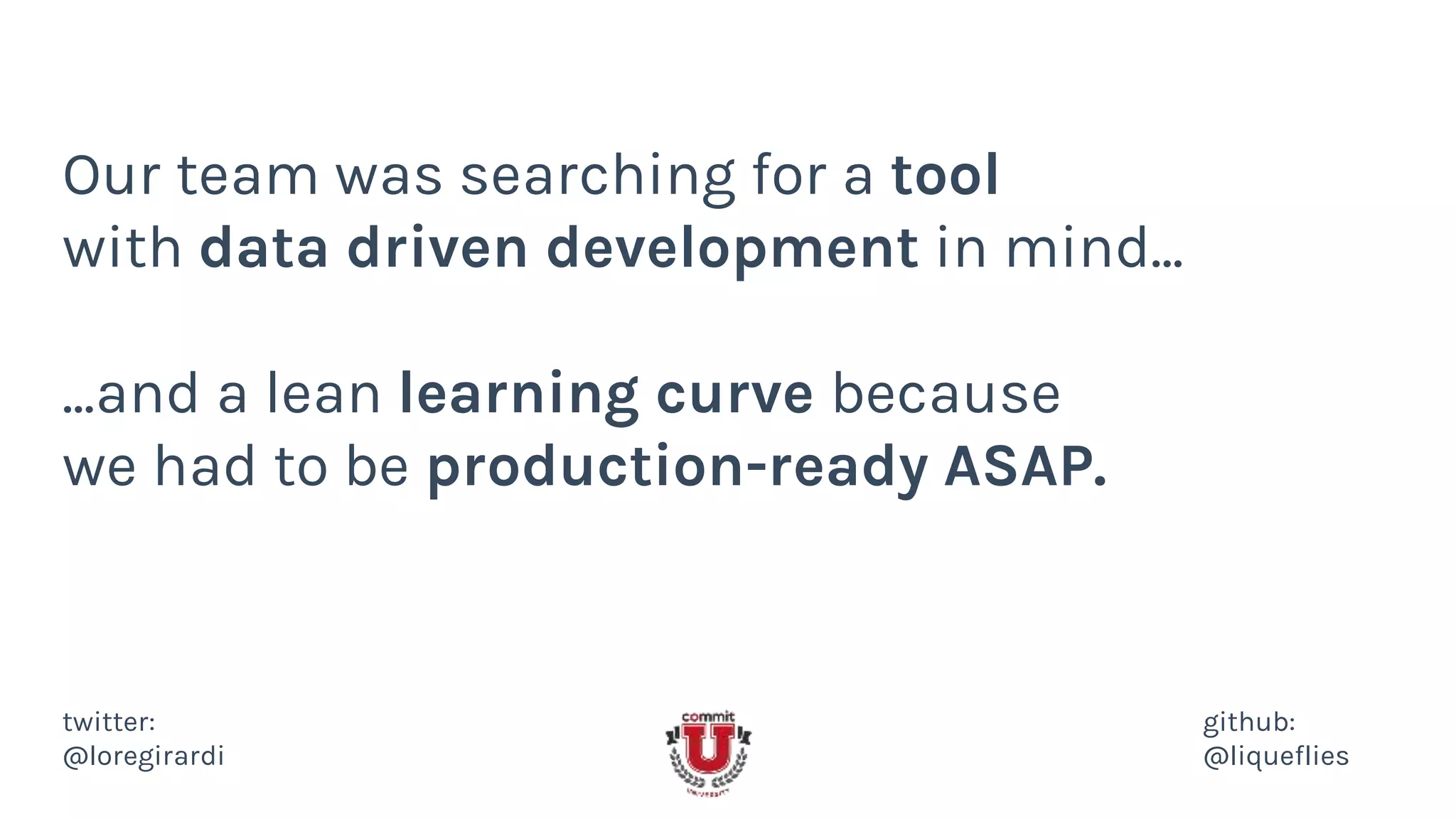 Our team was searching for a tool
with data driven development in mind...
...and a lean learning curve because
we had to be production-ready ASAP.
twitter:
@loregirardi
github:
@liqueflies
 
