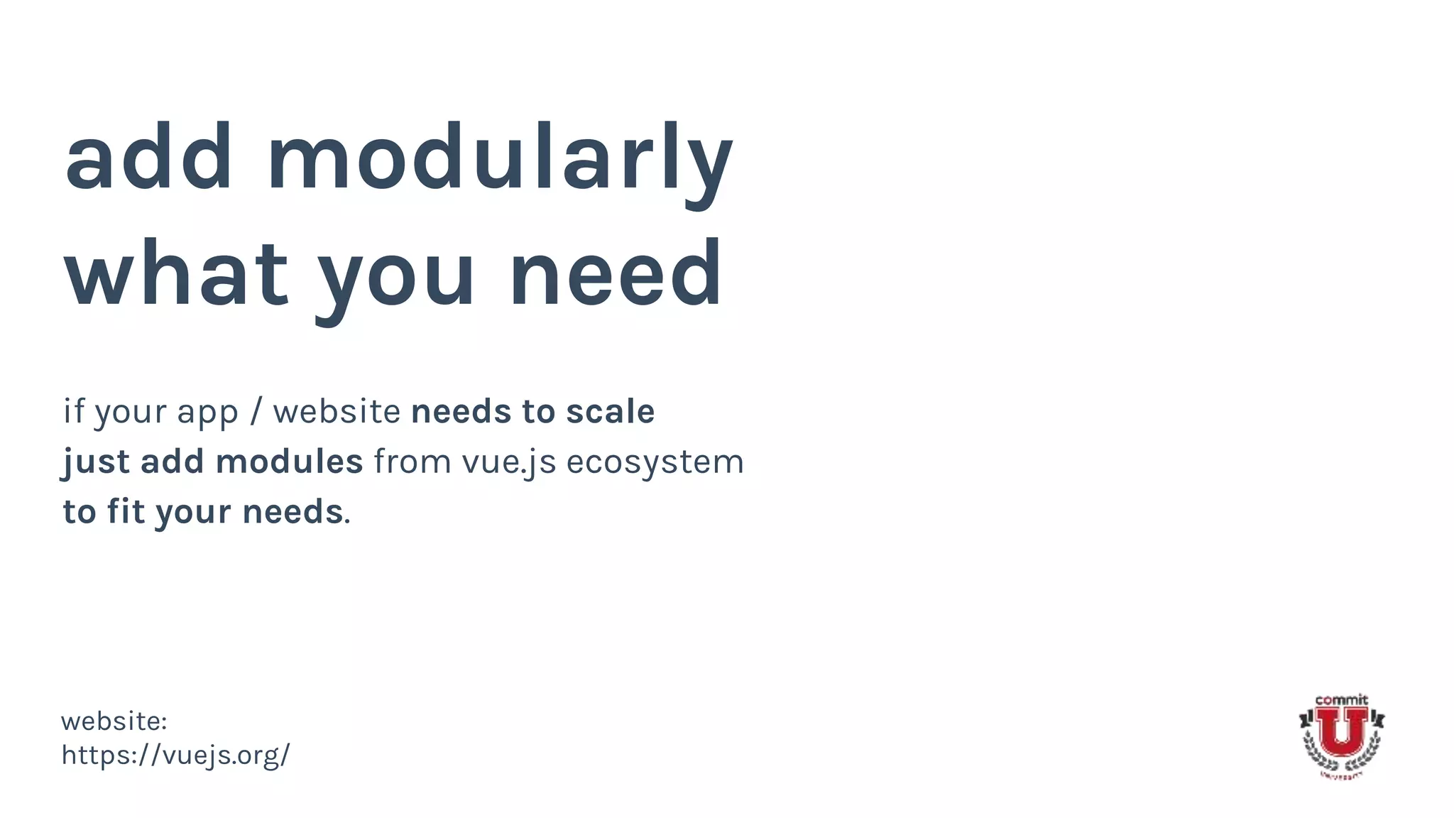 add modularly
what you need
if your app / website needs to scale
just add modules from vue.js ecosystem
to fit your needs.
website:
https://vuejs.org/
 