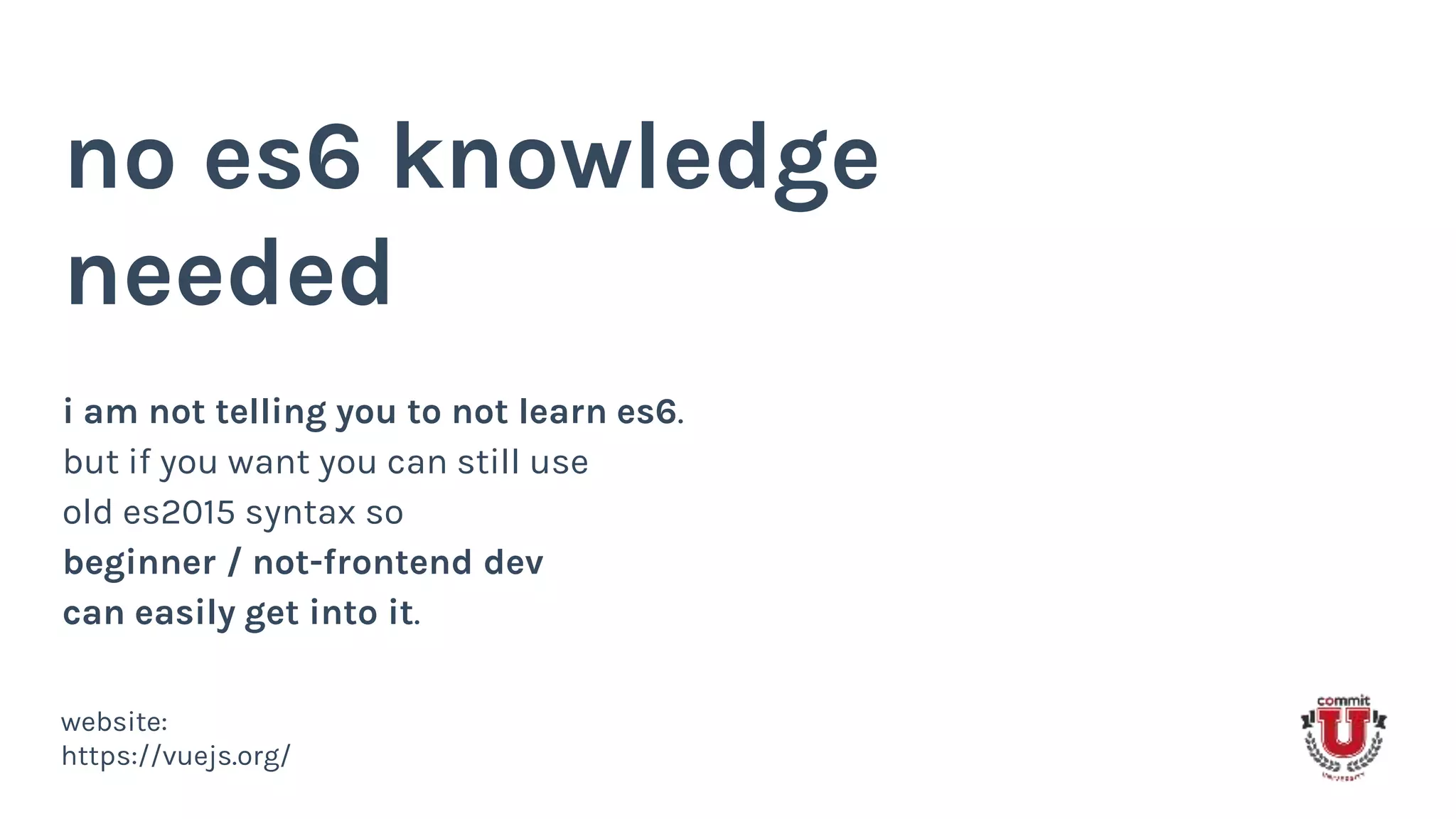 no es6 knowledge
needed
i am not telling you to not learn es6.
but if you want you can still use
old es2015 syntax so
beginner / not-frontend dev
can easily get into it.
website:
https://vuejs.org/
 