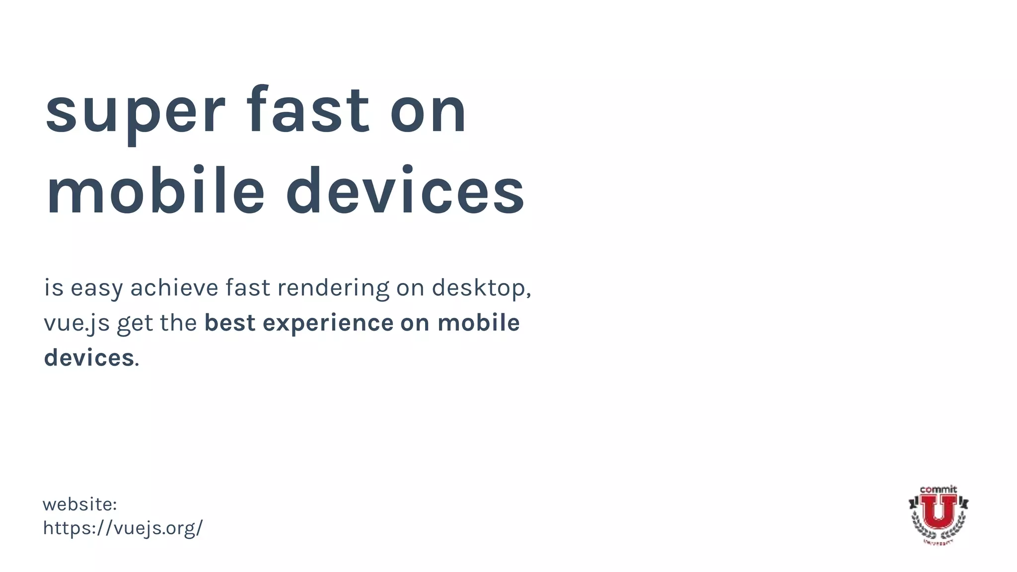 super fast on
mobile devices
is easy achieve fast rendering on desktop,
vue.js get the best experience on mobile
devices.
website:
https://vuejs.org/
 