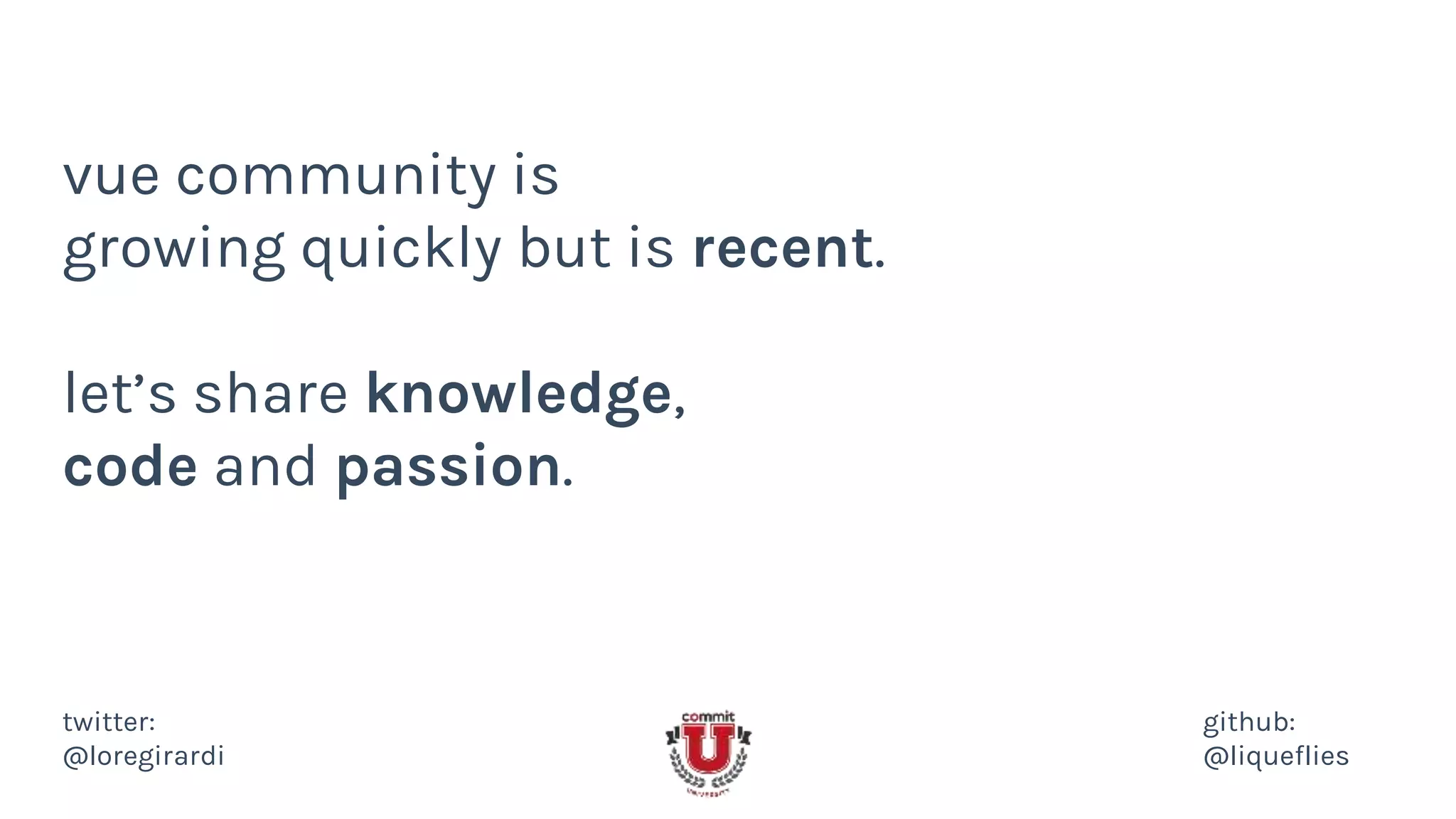 vue community is
growing quickly but is recent.
let’s share knowledge,
code and passion.
twitter:
@loregirardi
github:
@liqueflies
 