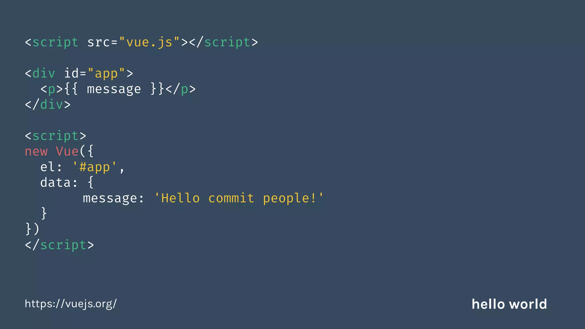 <script src="vue.js"></script>
<div id="app">
<p>{{ message }}</p>
</div>
<script>
new Vue({
el: '#app',
data: {
message: 'Hello commit people!'
}
})
</script>
https://vuejs.org/ hello world
 