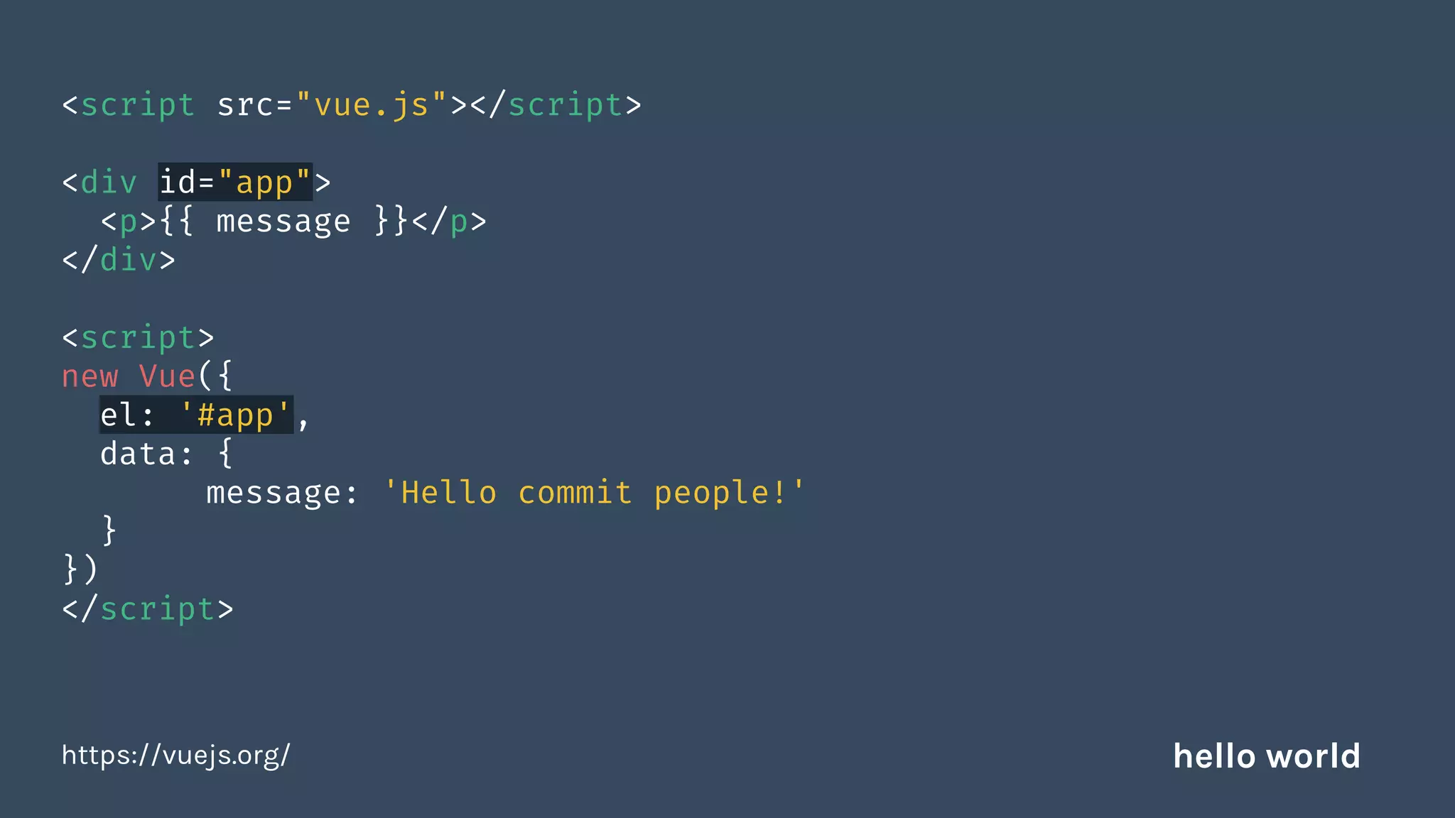 <script src="vue.js"></script>
<div id="app">
<p>{{ message }}</p>
</div>
<script>
new Vue({
el: '#app',
data: {
message: 'Hello commit people!'
}
})
</script>
https://vuejs.org/ hello world
 