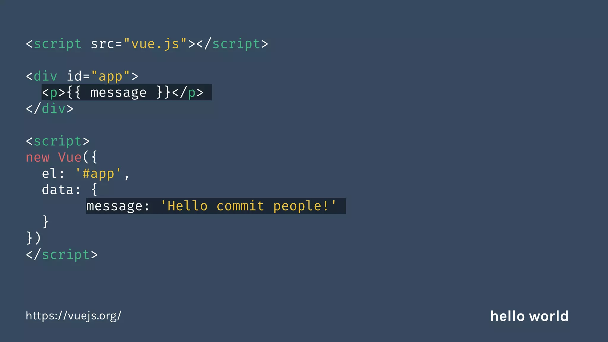 <script src="vue.js"></script>
<div id="app">
<p>{{ message }}</p>
</div>
<script>
new Vue({
el: '#app',
data: {
message: 'Hello commit people!'
}
})
</script>
https://vuejs.org/ hello world
 