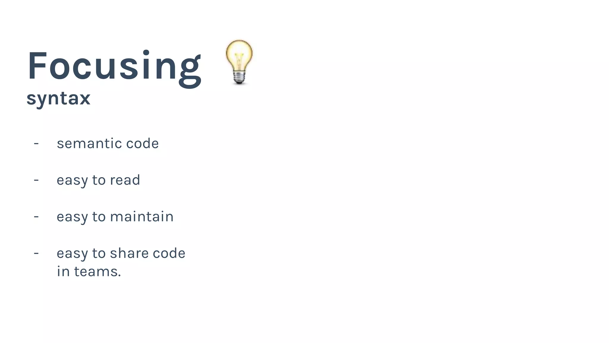 syntax
Focusing
- semantic code
- easy to read
- easy to maintain
- easy to share code
in teams.
 