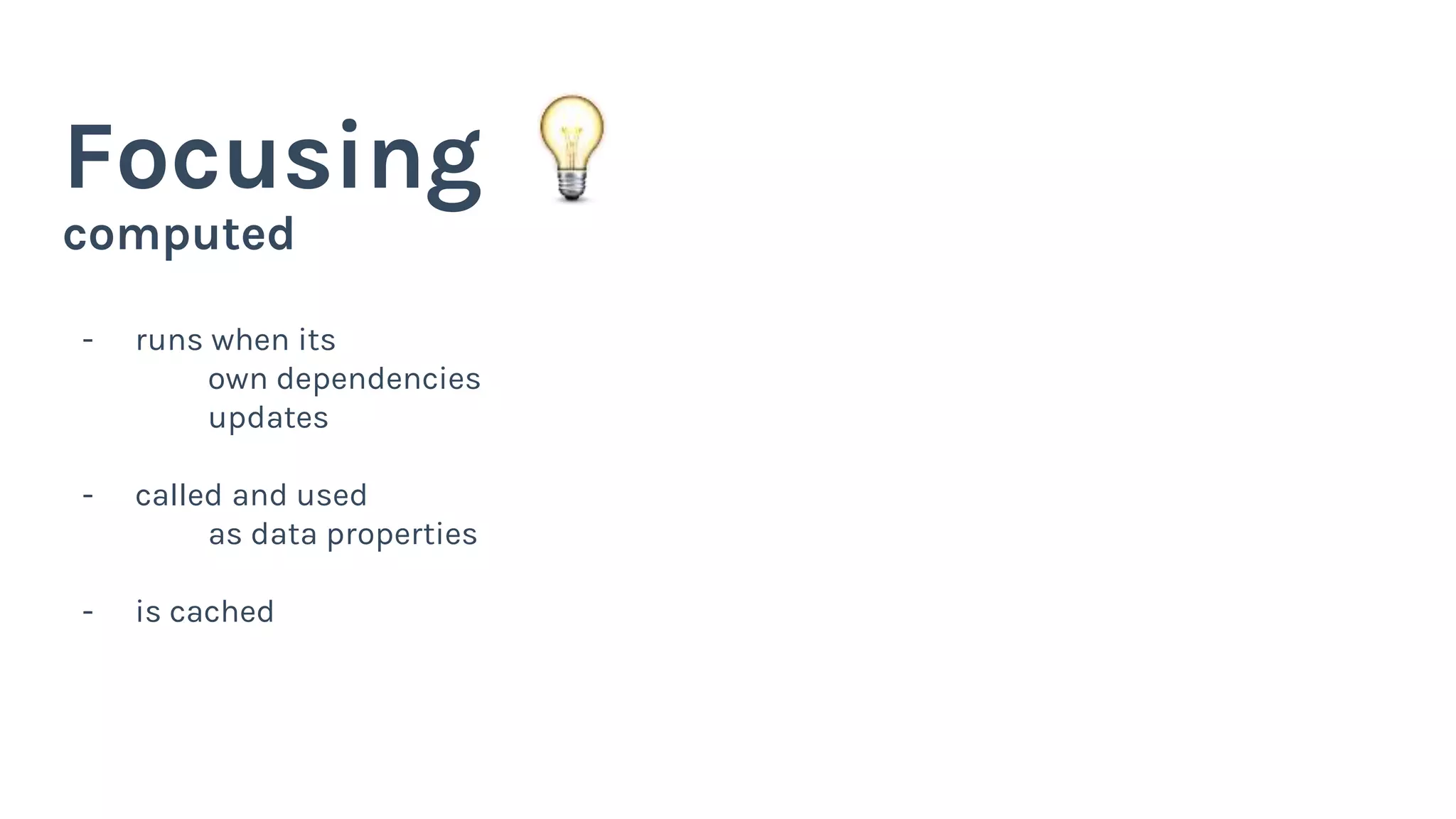computed
Focusing
- runs when its
own dependencies
updates
- called and used
as data properties
- is cached
 