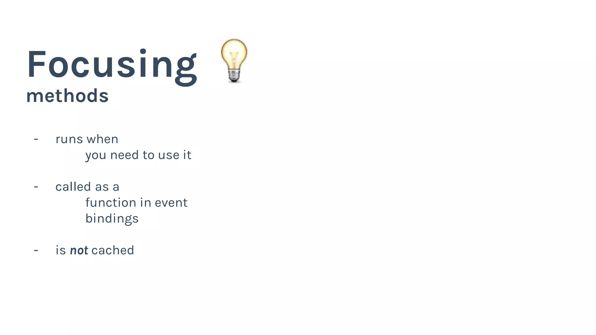 methods
Focusing
- runs when
you need to use it
- called as a
function in event
bindings
- is not cached
 