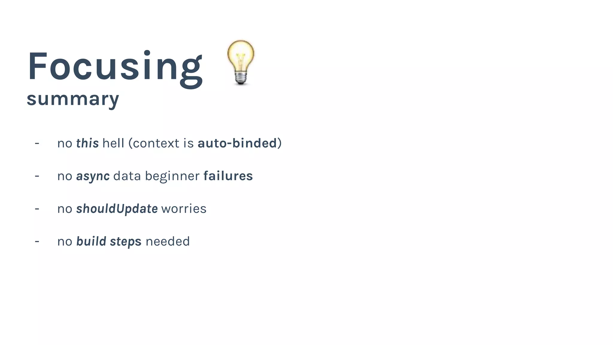 summary
Focusing
- no this hell (context is auto-binded)
- no async data beginner failures
- no shouldUpdate worries
- no build steps needed
 