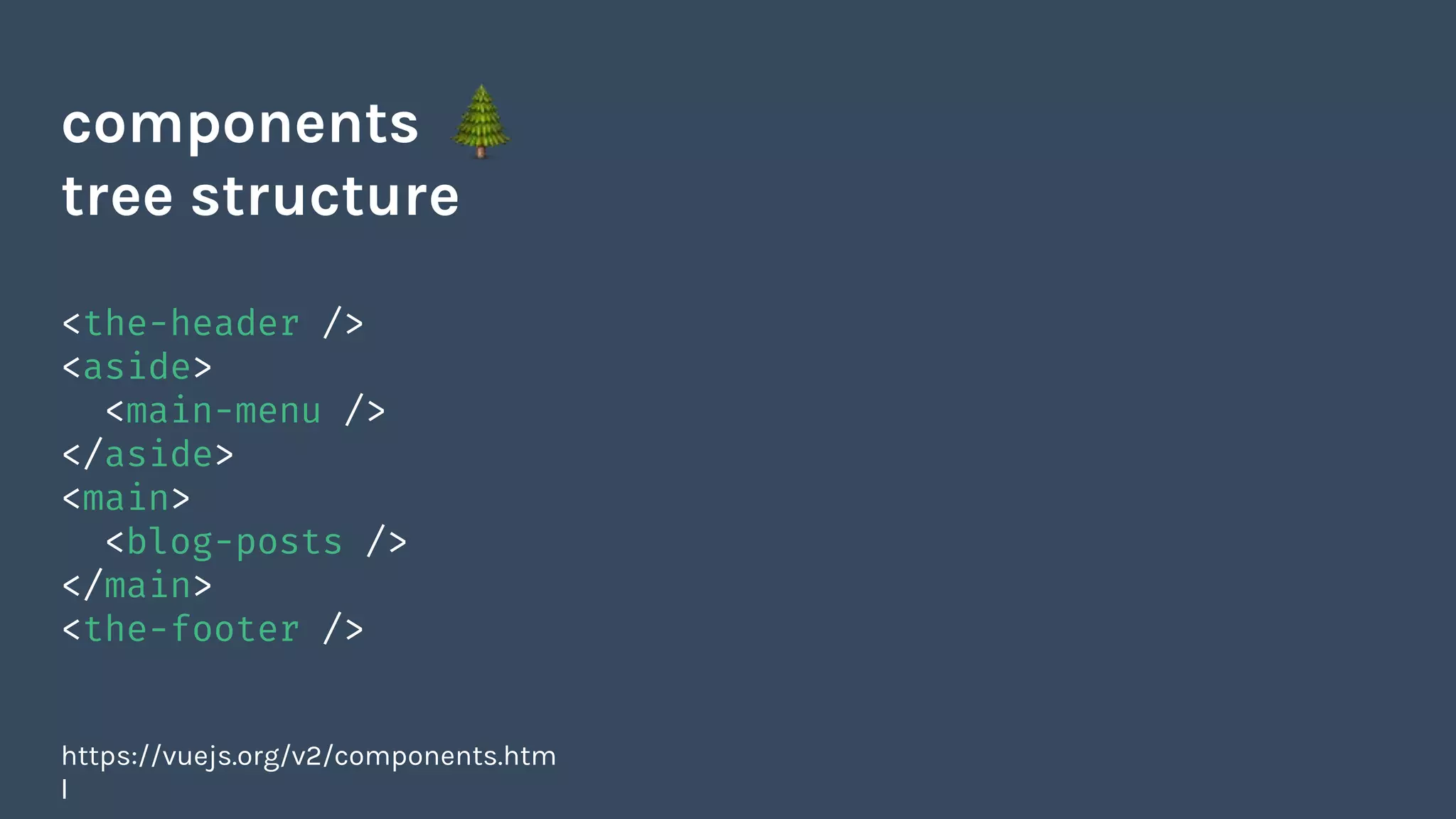 <the-header />
<aside>
<main-menu />
</aside>
<main>
<blog-posts />
</main>
<the-footer />
https://vuejs.org/v2/components.htm
l
components
tree structure
 